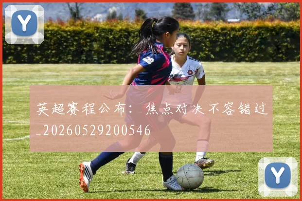 英超赛程公布：焦点对决不容错过_20260529200546