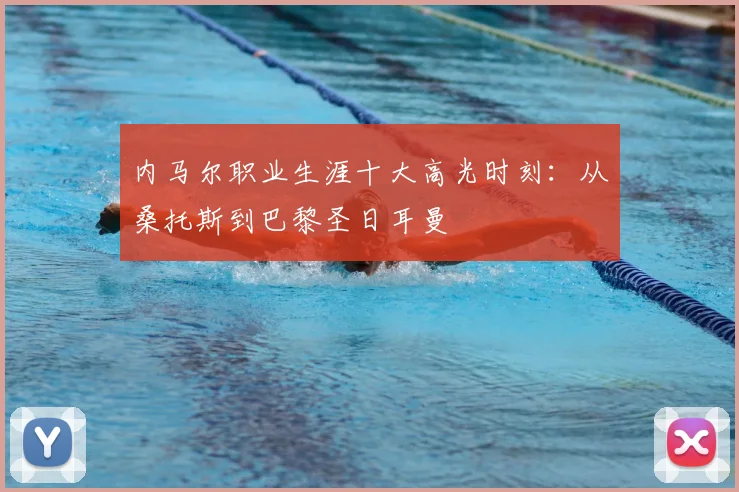 内马尔职业生涯十大高光时刻:从桑托斯到巴黎圣日耳曼