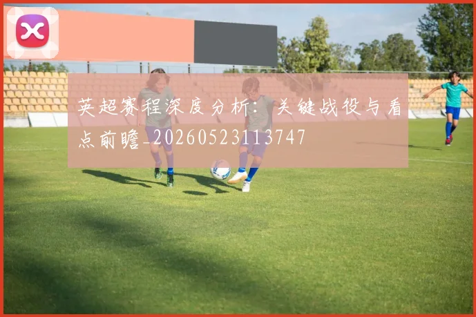 英超赛程深度分析：关键战役与看点前瞻_20260523113747