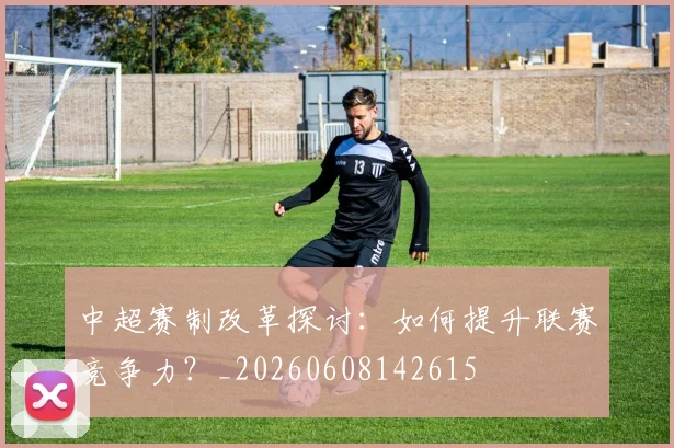 中超赛制改革探讨:如何提升联赛竞争力?_20260608142615
