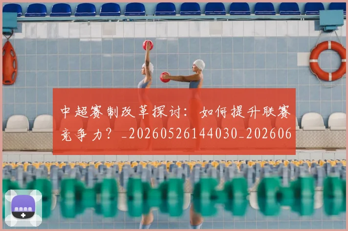 中超赛制改革探讨:如何提升联赛竞争力?_20260526144030_20260608142616