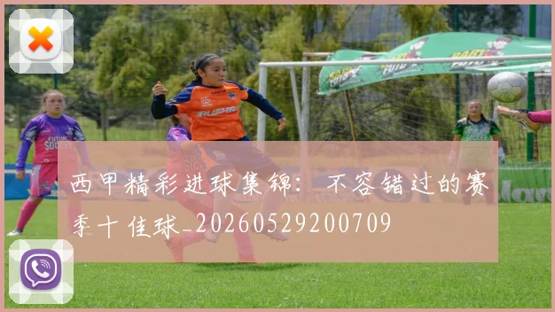 西甲精彩进球集锦:不容错过的赛季十佳球_20260529200709