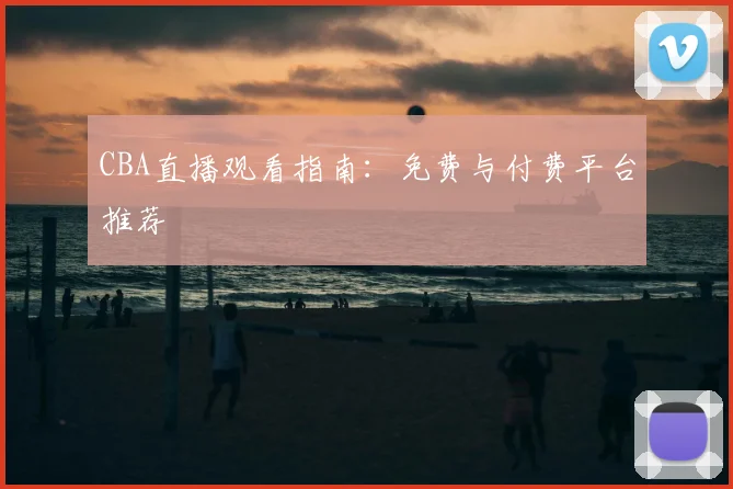 CBA直播观看指南:免费与付费平台推荐
