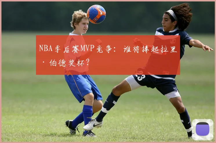 NBA季后赛MVP竞争:谁将捧起拉里·伯德奖杯?