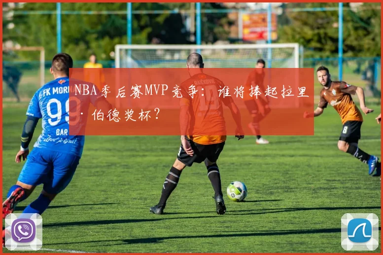 NBA季后赛MVP竞争：谁将捧起拉里·伯德奖杯？