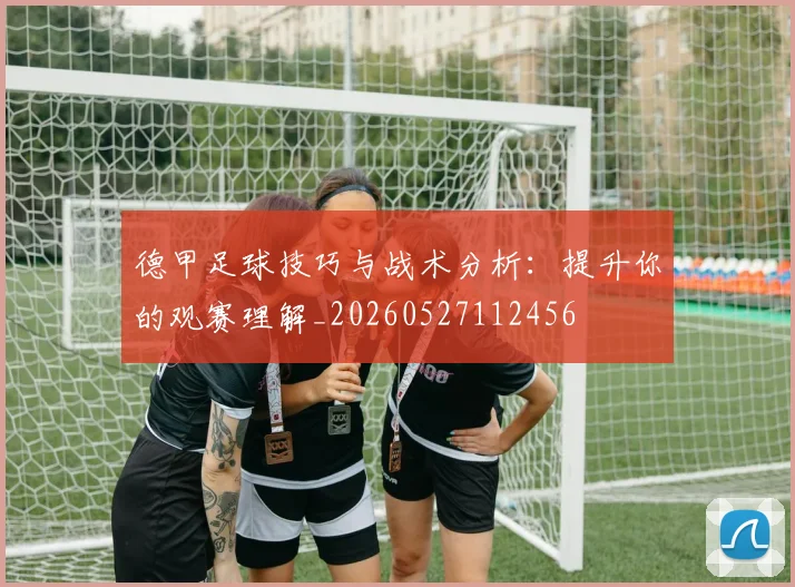 德甲足球技巧与战术分析：提升你的观赛理解_20260527112456