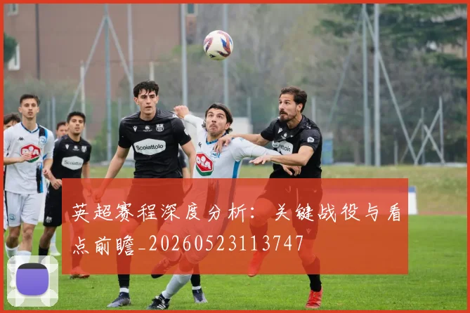 英超赛程深度分析：关键战役与看点前瞻_20260523113747