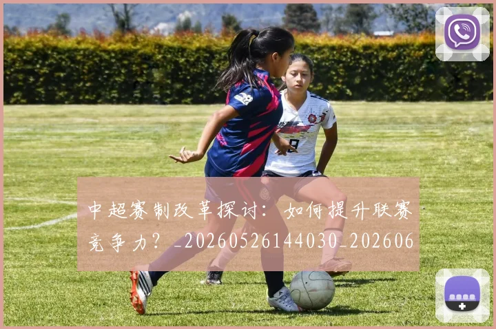 中超赛制改革探讨:如何提升联赛竞争力?_20260526144030_20260608142616