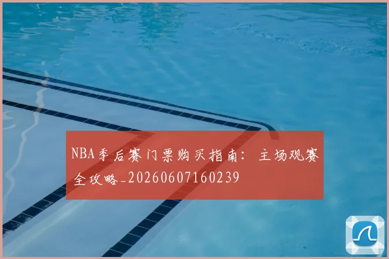 NBA季后赛门票购买指南:主场观赛全攻略_20260607160239