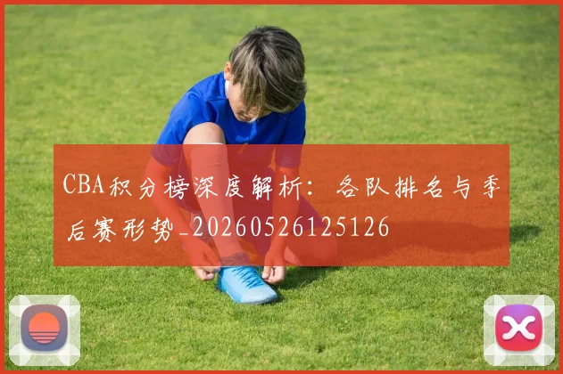 CBA积分榜深度解析：各队排名与季后赛形势_20260526125126