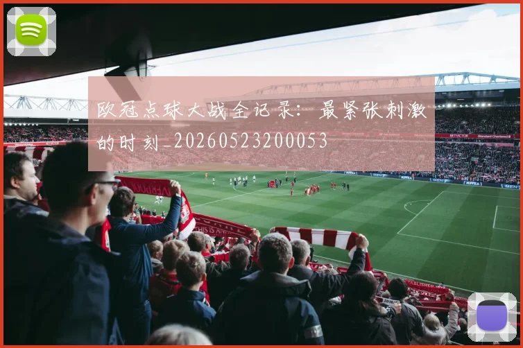 欧冠点球大战全记录：最紧张刺激的时刻_20260523200053