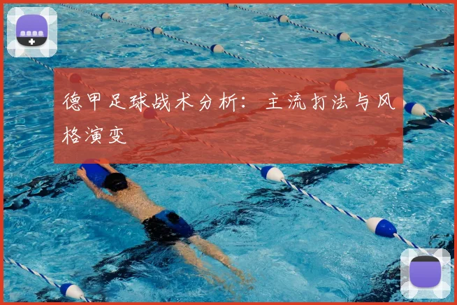 德甲足球战术分析：主流打法与风格演变