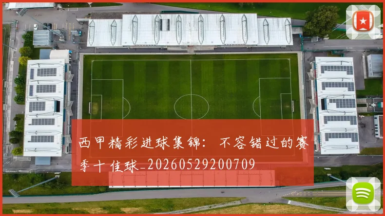 西甲精彩进球集锦：不容错过的赛季十佳球_20260529200709
