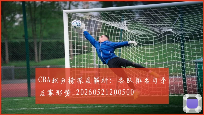 CBA积分榜深度解析：各队排名与季后赛形势_20260521200500