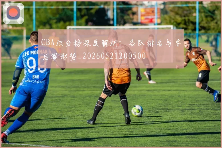 CBA积分榜深度解析：各队排名与季后赛形势_20260521200500